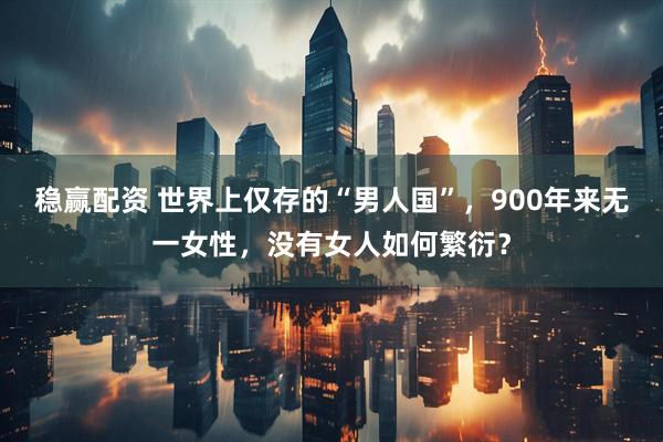 稳赢配资 世界上仅存的“男人国”，900年来无一女性，没有女人如何繁衍？
