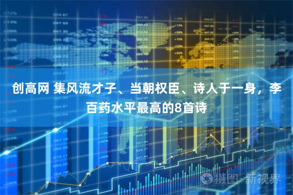 创高网 集风流才子、当朝权臣、诗人于一身，李百药水平最高的8首诗